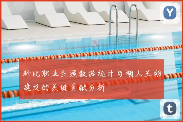 科比职业生涯数据统计与湖人王朝建设的关键贡献分析