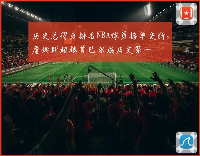 历史总得分排名NBA球员榜单更新,詹姆斯超越贾巴尔成历史第一