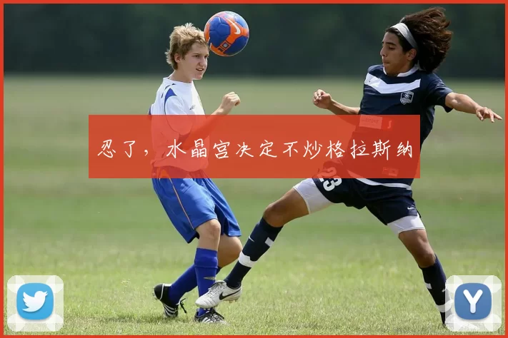 忍了,水晶宫决定不炒格拉斯纳