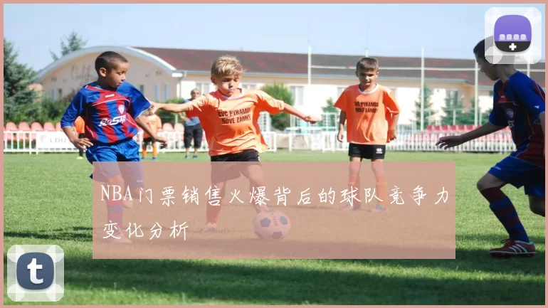 NBA门票销售火爆背后的球队竞争力变化分析