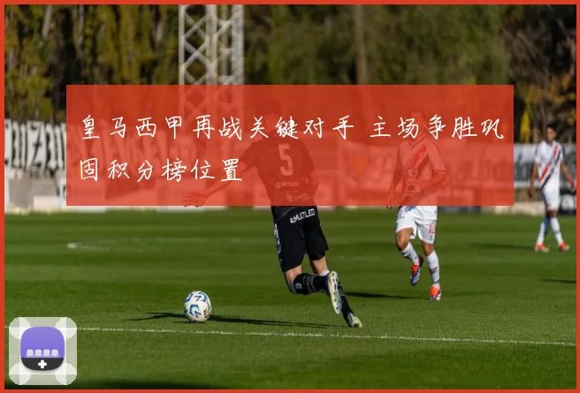 皇马西甲再战关键对手 主场争胜巩固积分榜位置