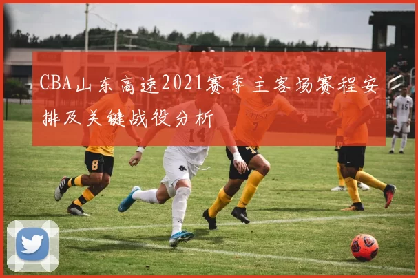 CBA山东高速2021赛季主客场赛程安排及关键战役分析