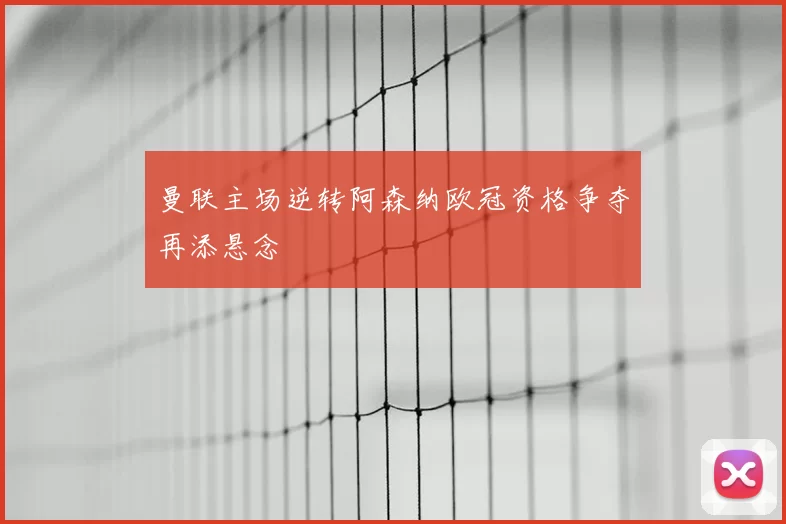 曼联主场逆转阿森纳欧冠资格争夺再添悬念