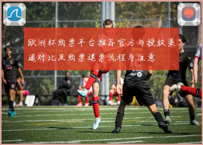欧洲杯购票平台推荐官方与授权渠道对比及购票退票流程与注意
