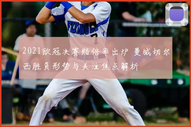 2021欧冠决赛赔倍率出炉 曼城切尔西胜负形势与关注焦点解析