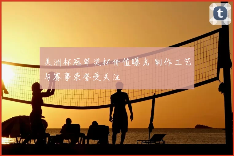 美洲杯冠军奖杯价值曝光 制作工艺与赛事荣誉受关注
