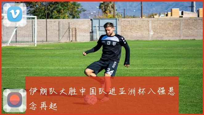 伊朗队大胜中国队进亚洲杯八强悬念再起