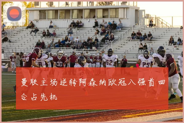曼联主场逆转阿森纳欧冠八强首回合占先机