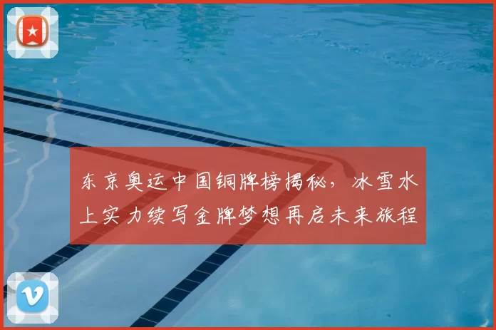 东京奥运中国铜牌榜揭秘，冰雪水上实力续写金牌梦想再启未来旅程