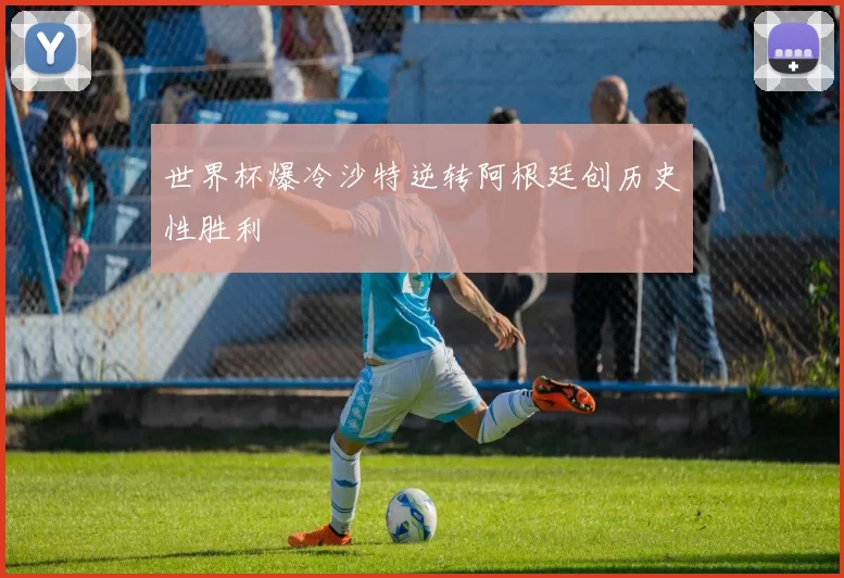 世界杯爆冷沙特逆转阿根廷创历史性胜利