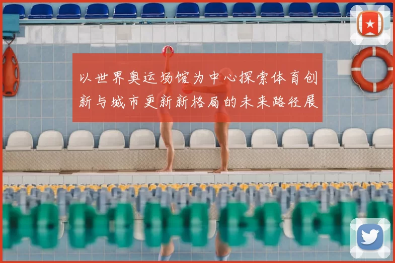 以世界奥运场馆为中心探索体育创新与城市更新新格局的未来路径展