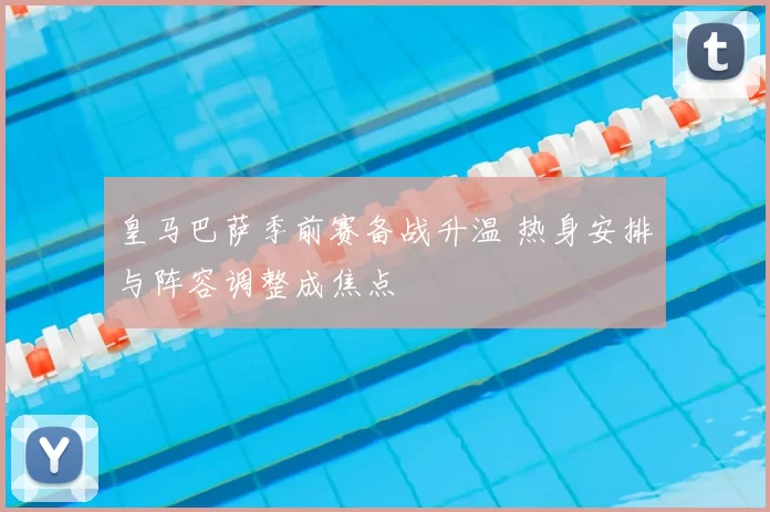 皇马巴萨季前赛备战升温 热身安排与阵容调整成焦点