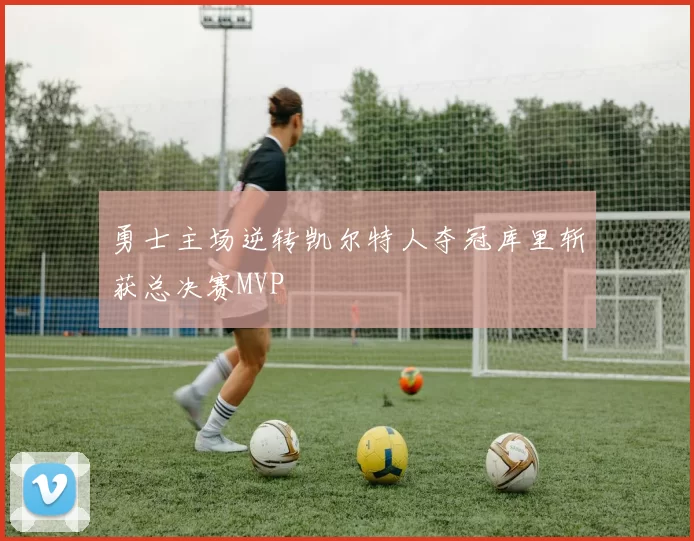 勇士主场逆转凯尔特人夺冠库里斩获总决赛MVP