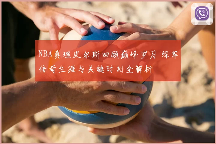 NBA真理皮尔斯回顾巅峰岁月 绿军传奇生涯与关键时刻全解析