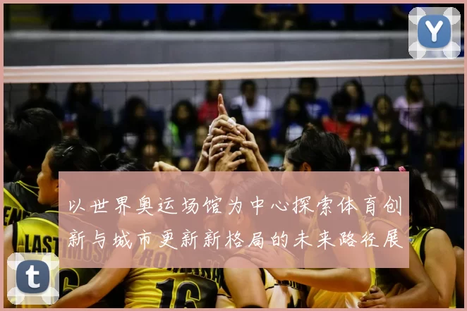以世界奥运场馆为中心探索体育创新与城市更新新格局的未来路径展