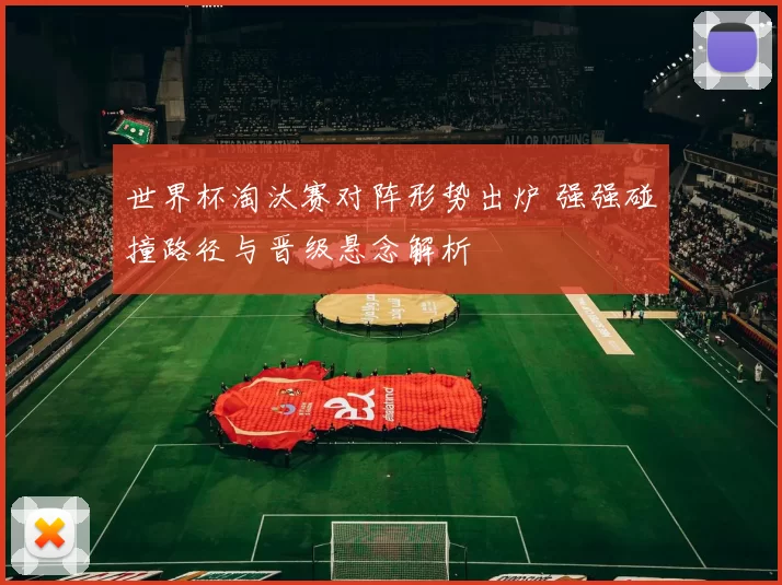 世界杯淘汰赛对阵形势出炉 强强碰撞路径与晋级悬念解析