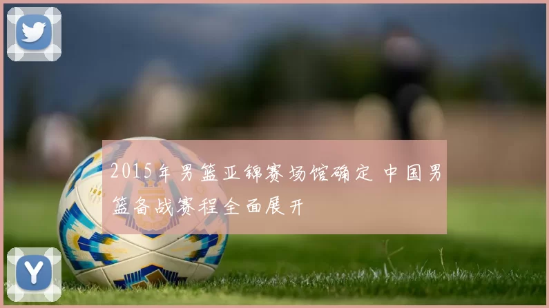 2015年男篮亚锦赛场馆确定 中国男篮备战赛程全面展开