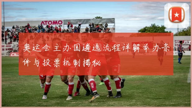 奥运会主办国遴选流程详解举办条件与投票机制揭秘