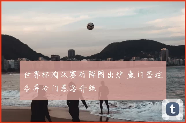 世界杯淘汰赛对阵图出炉 豪门签运各异冷门悬念升级