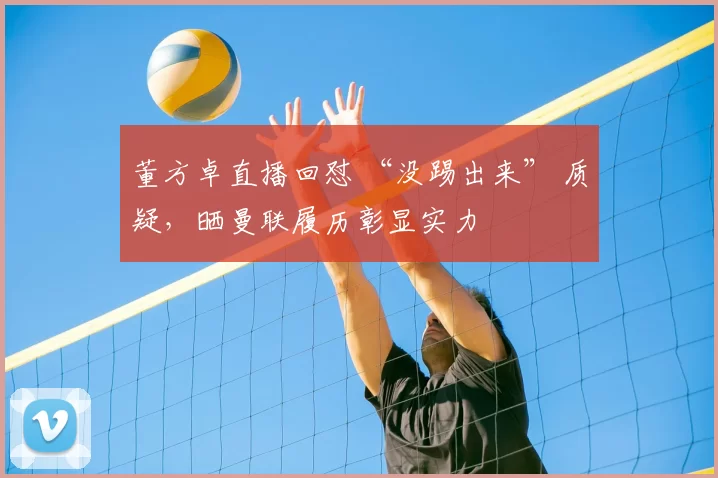 董方卓直播回怼 “没踢出来” 质疑，晒曼联履历彰显实力