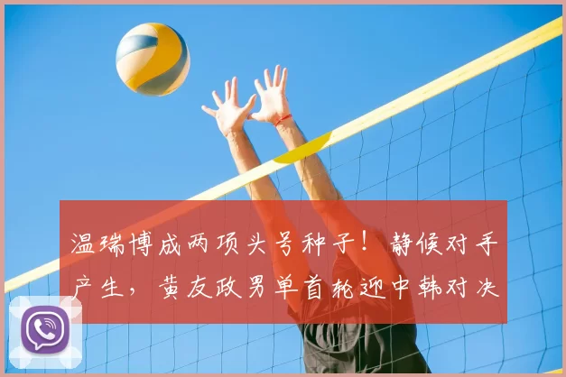 温瑞博成两项头号种子！静候对手产生，黄友政男单首轮迎中韩对决