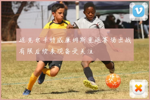 迈克尔卡特威廉姆斯重返赛场出战有限后续表现备受关注