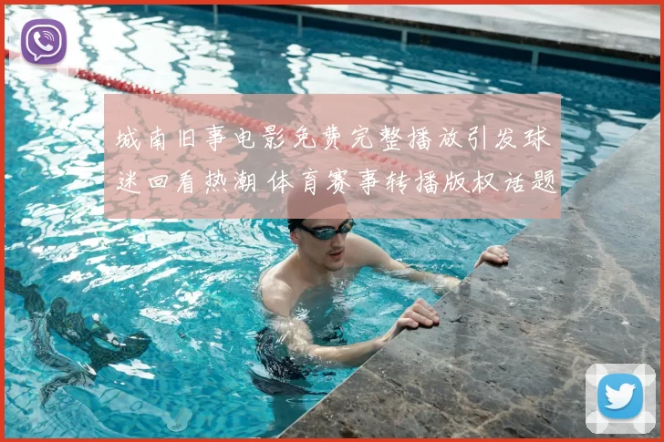 城南旧事电影免费完整播放引发球迷回看热潮 体育赛事转播版权话题受关注