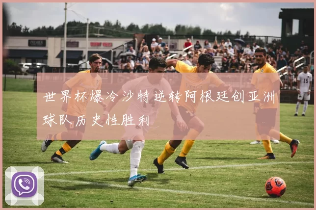 世界杯爆冷沙特逆转阿根廷创亚洲球队历史性胜利