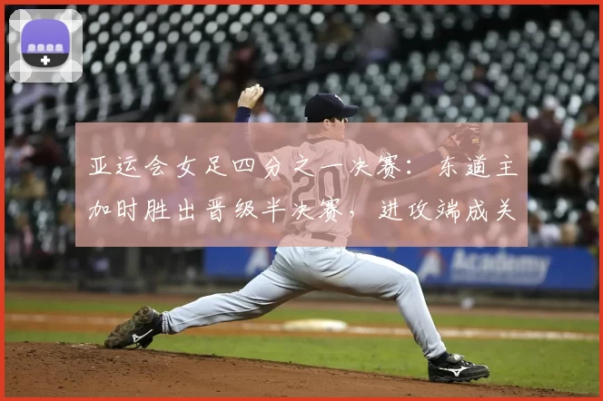 亚运会女足四分之一决赛：东道主加时胜出晋级半决赛，进攻端成关注点