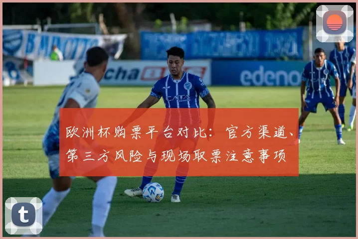 欧洲杯购票平台对比:官方渠道、第三方风险与现场取票注意事项