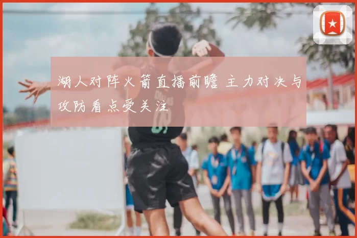 湖人对阵火箭直播前瞻 主力对决与攻防看点受关注