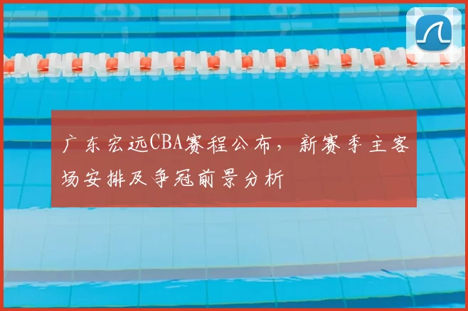 广东宏远CBA赛程公布,新赛季主客场安排及争冠前景分析