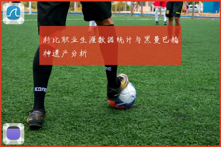 科比职业生涯数据统计与黑曼巴精神遗产分析