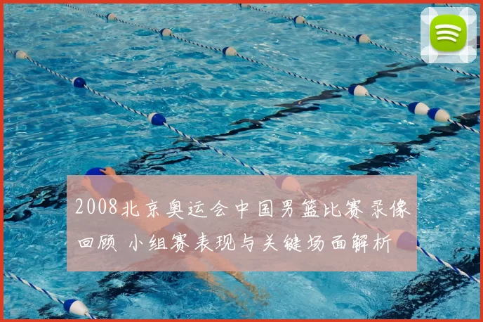 2008北京奥运会中国男篮比赛录像回顾 小组赛表现与关键场面解析