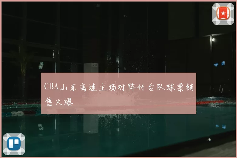 CBA山东高速主场对阵竹台队球票销售火爆