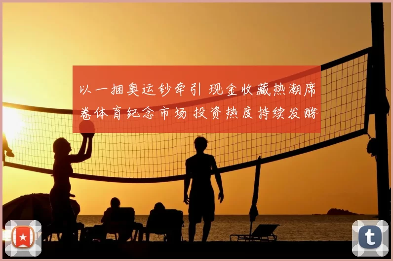 以一捆奥运钞牵引 现金收藏热潮席卷体育纪念市场 投资热度持续发酵