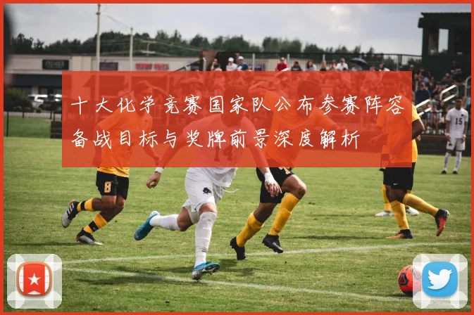 十大化学竞赛国家队公布参赛阵容备战目标与奖牌前景深度解析