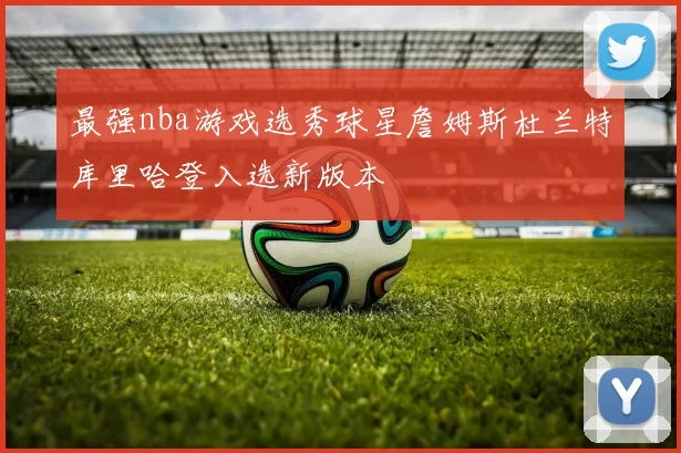 最强nba游戏选秀球星詹姆斯杜兰特库里哈登入选新版本