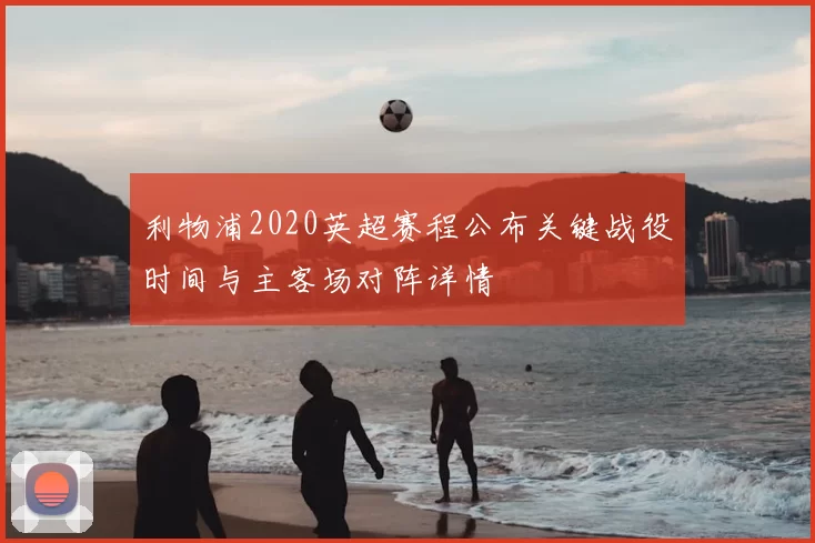 利物浦2020英超赛程公布关键战役时间与主客场对阵详情