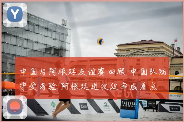 中国与阿根廷友谊赛回顾 中国队防守受考验 阿根廷进攻效率成看点