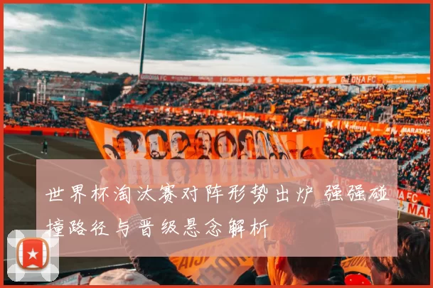 世界杯淘汰赛对阵形势出炉 强强碰撞路径与晋级悬念解析