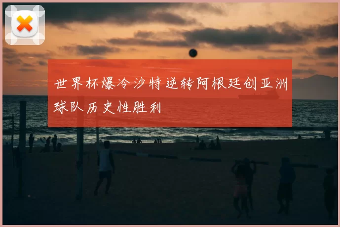 世界杯爆冷沙特逆转阿根廷创亚洲球队历史性胜利