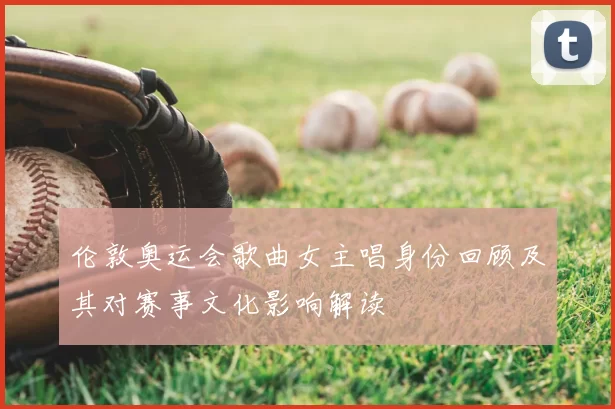 伦敦奥运会歌曲女主唱身份回顾及其对赛事文化影响解读