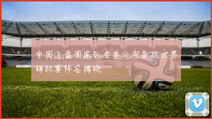 中国飞盘国家队名单公布备战世界锦标赛阵容揭晓