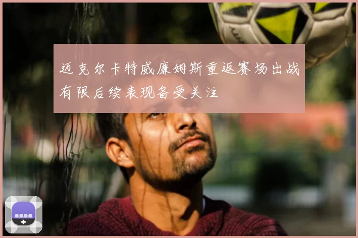 迈克尔卡特威廉姆斯重返赛场出战有限后续表现备受关注