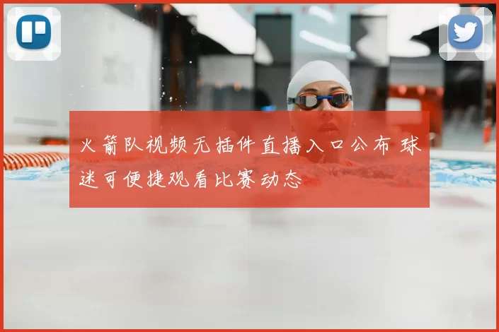 火箭队视频无插件直播入口公布 球迷可便捷观看比赛动态
