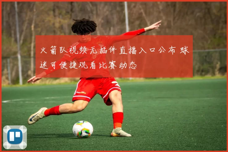 火箭队视频无插件直播入口公布 球迷可便捷观看比赛动态