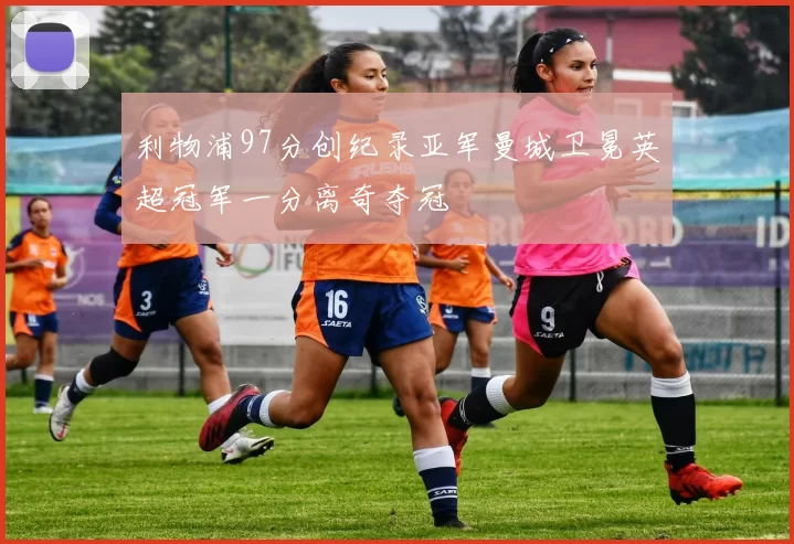 利物浦97分创纪录亚军曼城卫冕英超冠军一分离奇夺冠