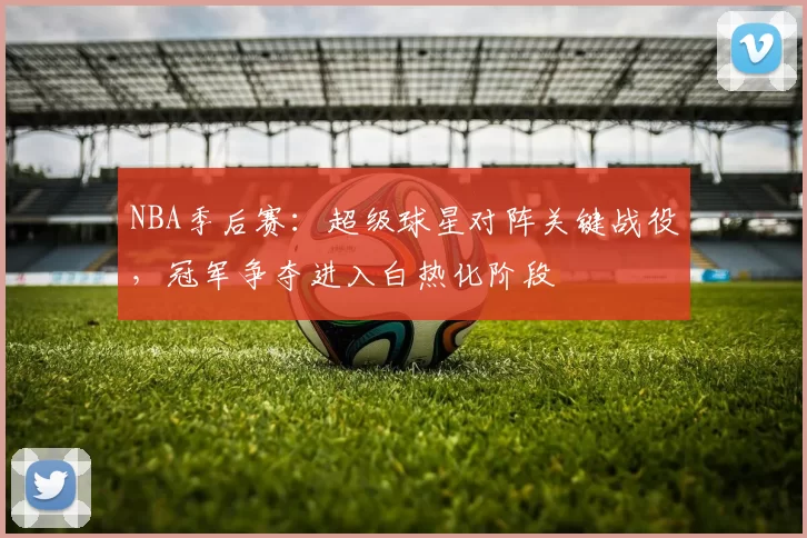 NBA季后赛：超级球星对阵关键战役，冠军争夺进入白热化阶段