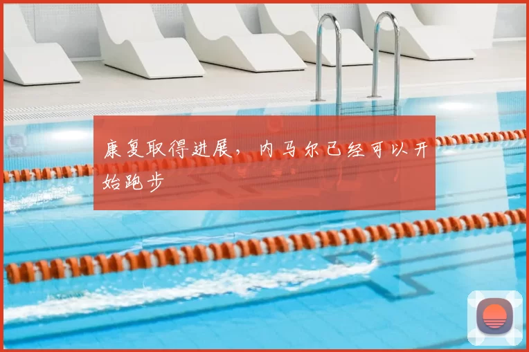 康复取得进展，内马尔已经可以开始跑步